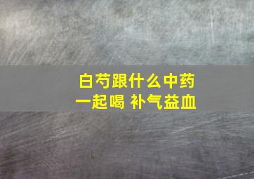 白芍跟什么中药一起喝 补气益血